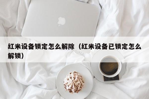 紅米設備鎖定怎么解除（紅米設備已鎖定怎么解鎖）-第1張圖片-晉江速捷自動化科技有限公司