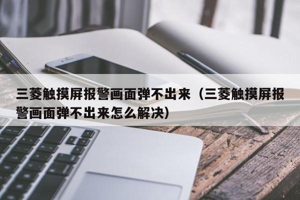 三菱觸摸屏報警畫面彈不出來（三菱觸摸屏報警畫面彈不出來怎么解決）-第1張圖片-晉江速捷自動化科技有限公司