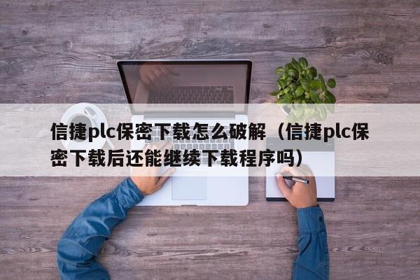 信捷plc保密下載怎么破解（信捷plc保密下載后還能繼續(xù)下載程序嗎）-第1張圖片-晉江速捷自動化科技有限公司