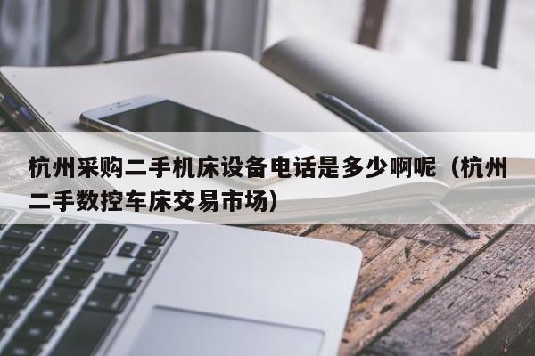 杭州采購二手機床設備電話是多少啊呢（杭州二手數控車床交易市場）-第1張圖片-晉江速捷自動化科技有限公司
