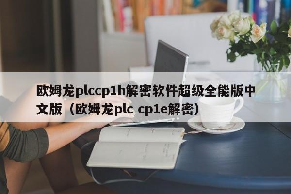 歐姆龍plccp1h解密軟件超級全能版中文版（歐姆龍plc cp1e解密）-第1張圖片-晉江速捷自動化科技有限公司