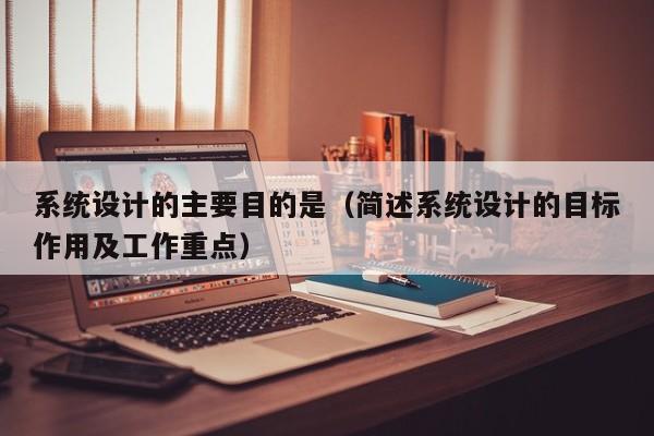 系統設計的主要目的是（簡述系統設計的目標作用及工作重點）-第1張圖片-晉江速捷自動化科技有限公司