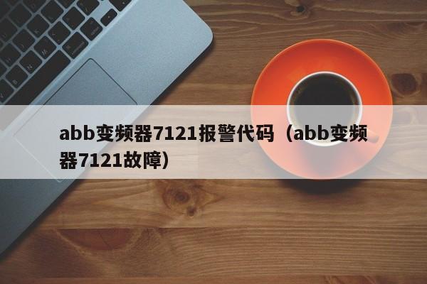 abb變頻器7121報警代碼（abb變頻器7121故障）-第1張圖片-晉江速捷自動化科技有限公司