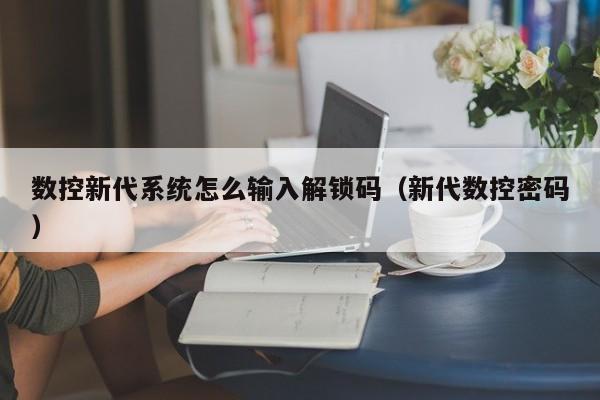 數控新代系統怎么輸入解鎖碼（新代數控密碼）-第1張圖片-晉江速捷自動化科技有限公司
