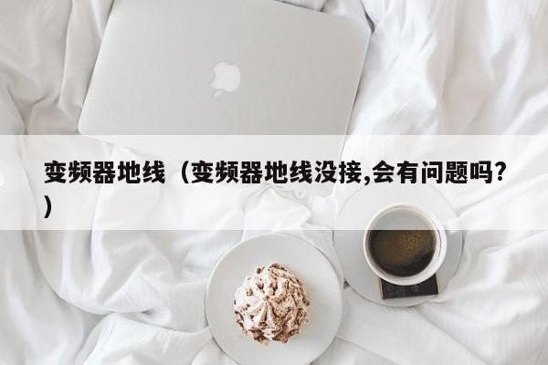 變頻器地線（變頻器地線沒接,會有問題嗎?）-第1張圖片-晉江速捷自動化科技有限公司