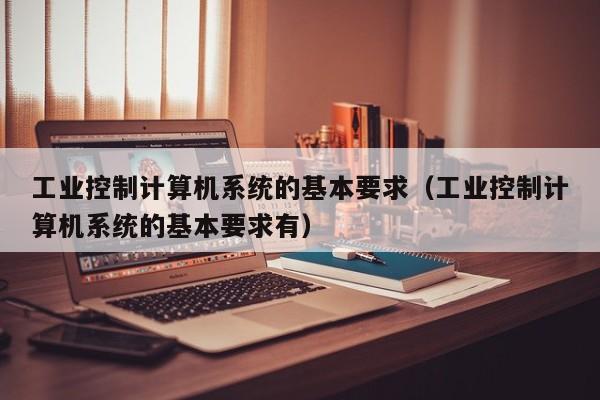 工業控制計算機系統的基本要求（工業控制計算機系統的基本要求有）-第1張圖片-晉江速捷自動化科技有限公司