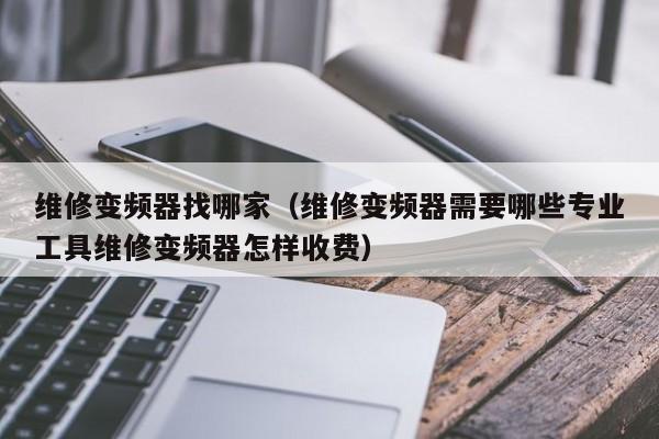 維修變頻器找哪家（維修變頻器需要哪些專業工具維修變頻器怎樣收費）-第1張圖片-晉江速捷自動化科技有限公司
