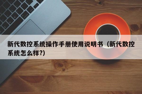 新代數(shù)控系統(tǒng)操作手冊使用說明書（新代數(shù)控系統(tǒng)怎么樣?）-第1張圖片-晉江速捷自動化科技有限公司