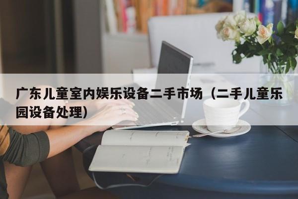 廣東兒童室內娛樂設備二手市場（二手兒童樂園設備處理）-第1張圖片-晉江速捷自動化科技有限公司