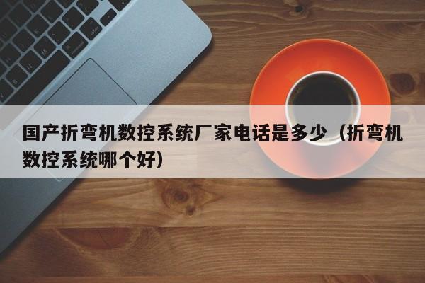 國產折彎機數控系統廠家電話是多少（折彎機數控系統哪個好）-第1張圖片-晉江速捷自動化科技有限公司
