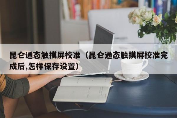 昆侖通態觸摸屏校準（昆侖通態觸摸屏校準完成后,怎樣保存設置）-第1張圖片-晉江速捷自動化科技有限公司