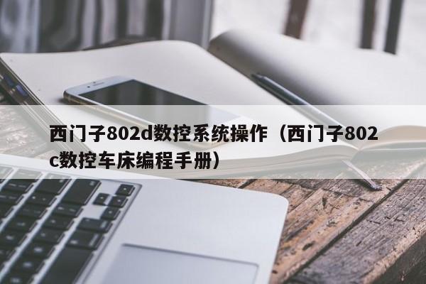 西門子802d數(shù)控系統(tǒng)操作（西門子802c數(shù)控車床編程手冊）-第1張圖片-晉江速捷自動化科技有限公司