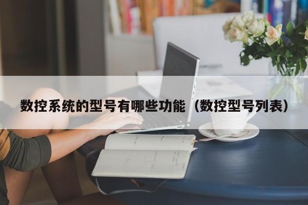 數控系統的型號有哪些功能（數控型號列表）-第1張圖片-晉江速捷自動化科技有限公司