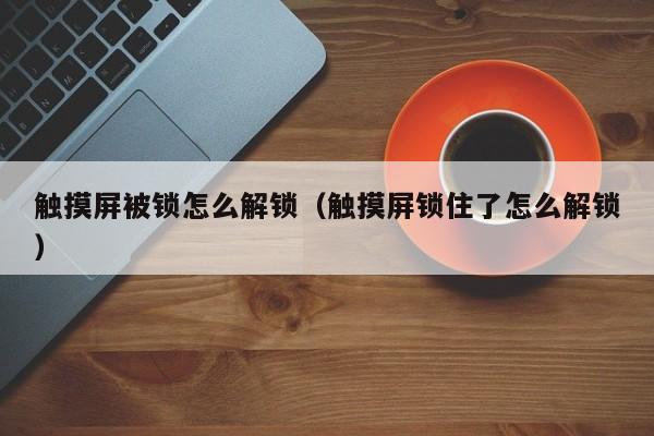觸摸屏被鎖怎么解鎖（觸摸屏鎖住了怎么解鎖）-第1張圖片-晉江速捷自動化科技有限公司