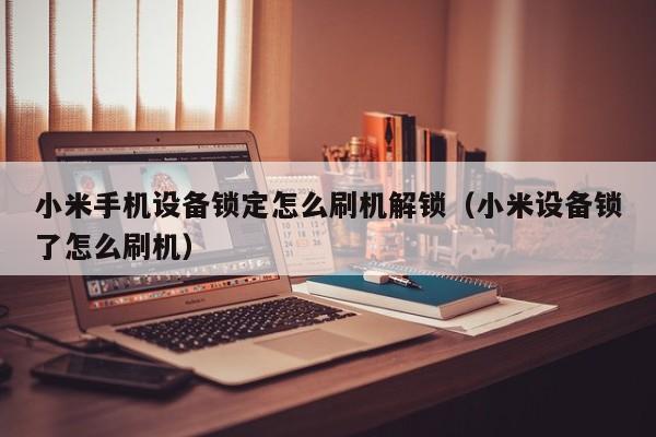 小米手機(jī)設(shè)備鎖定怎么刷機(jī)解鎖（小米設(shè)備鎖了怎么刷機(jī)）-第1張圖片-晉江速捷自動(dòng)化科技有限公司