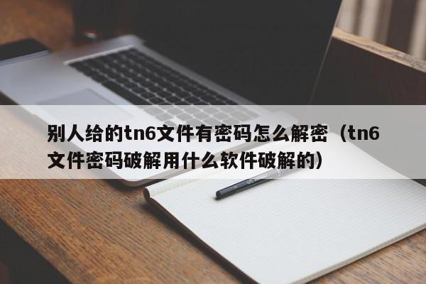 別人給的tn6文件有密碼怎么解密（tn6文件密碼破解用什么軟件破解的）-第1張圖片-晉江速捷自動化科技有限公司