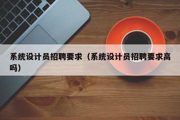 系統(tǒng)設(shè)計員招聘要求（系統(tǒng)設(shè)計員招聘要求高嗎）-第1張圖片-晉江速捷自動化科技有限公司