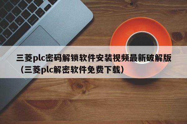 三菱plc密碼解鎖軟件安裝視頻最新破解版（三菱plc解密軟件免費下載）-第1張圖片-晉江速捷自動化科技有限公司