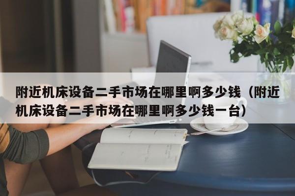 附近機床設備二手市場在哪里啊多少錢（附近機床設備二手市場在哪里啊多少錢一臺）-第1張圖片-晉江速捷自動化科技有限公司