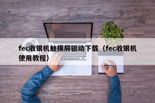 fec收銀機觸摸屏驅動下載（fec收銀機使用教程）-第1張圖片-晉江速捷自動化科技有限公司