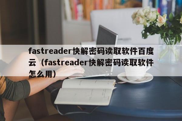 fastreader快解密碼讀取軟件百度云（fastreader快解密碼讀取軟件怎么用）-第1張圖片-晉江速捷自動化科技有限公司