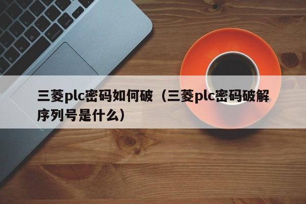 三菱plc密碼如何破（三菱plc密碼破解序列號是什么）-第1張圖片-晉江速捷自動化科技有限公司