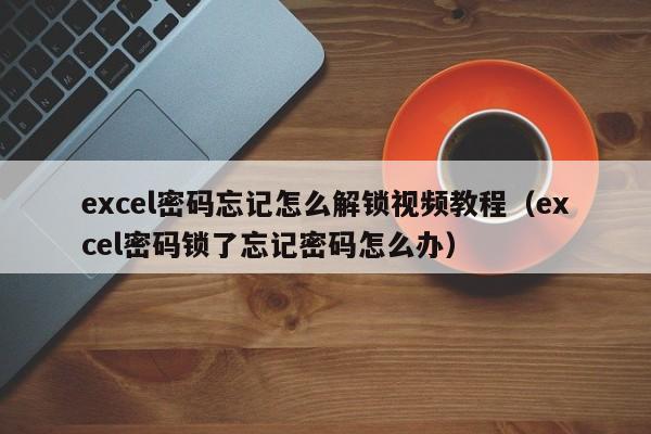 excel密碼忘記怎么解鎖視頻教程（excel密碼鎖了忘記密碼怎么辦）-第1張圖片-晉江速捷自動化科技有限公司