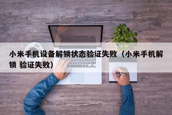 小米手機(jī)設(shè)備解鎖狀態(tài)驗(yàn)證失敗（小米手機(jī)解鎖 驗(yàn)證失敗）-第1張圖片-晉江速捷自動(dòng)化科技有限公司