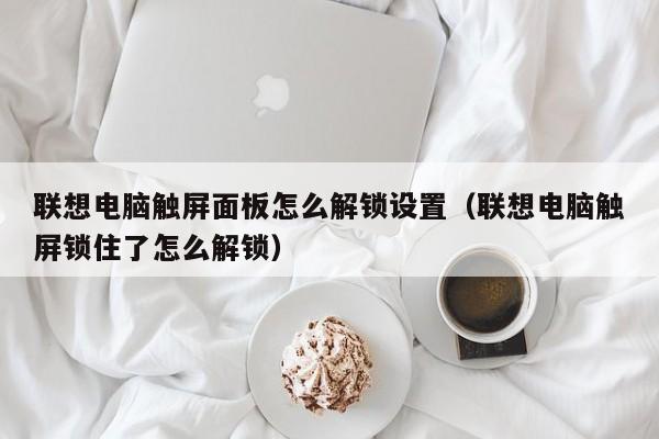 聯想電腦觸屏面板怎么解鎖設置（聯想電腦觸屏鎖住了怎么解鎖）-第1張圖片-晉江速捷自動化科技有限公司
