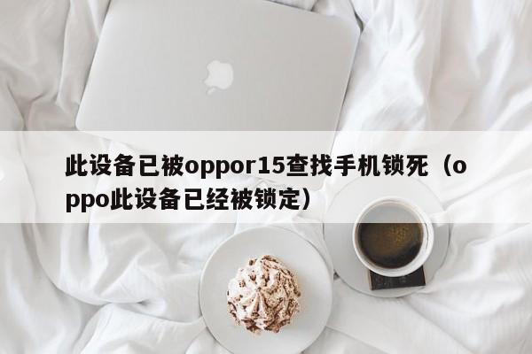 此設(shè)備已被oppor15查找手機(jī)鎖死（oppo此設(shè)備已經(jīng)被鎖定）-第1張圖片-晉江速捷自動(dòng)化科技有限公司