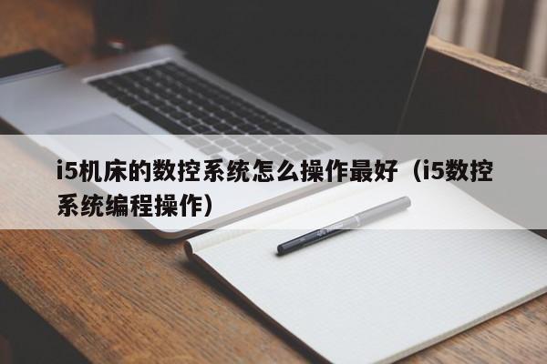 i5機床的數控系統怎么操作最好（i5數控系統編程操作）-第1張圖片-晉江速捷自動化科技有限公司