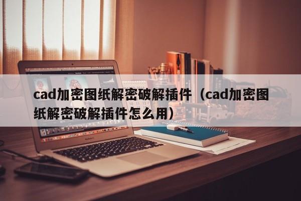 cad加密圖紙解密破解插件（cad加密圖紙解密破解插件怎么用）-第1張圖片-晉江速捷自動化科技有限公司