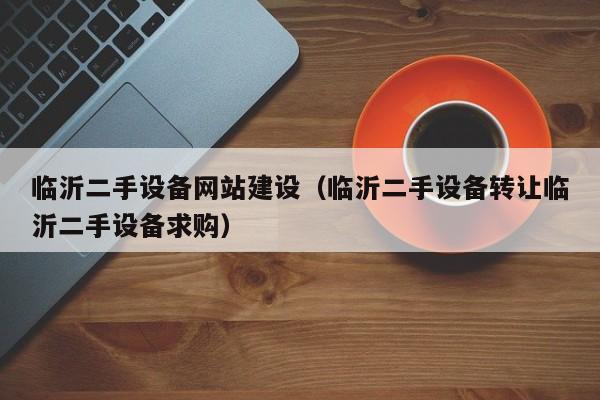 臨沂二手設備網站建設（臨沂二手設備轉讓臨沂二手設備求購）-第1張圖片-晉江速捷自動化科技有限公司