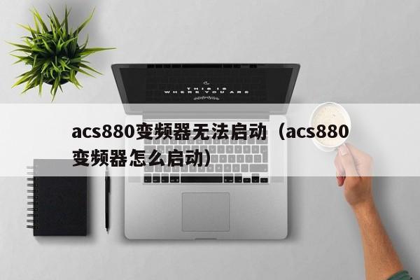 acs880變頻器無(wú)法啟動(dòng)（acs880變頻器怎么啟動(dòng)）-第1張圖片-晉江速捷自動(dòng)化科技有限公司