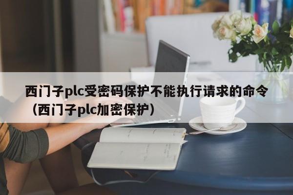 西門子plc受密碼保護不能執行請求的命令（西門子plc加密保護）-第1張圖片-晉江速捷自動化科技有限公司