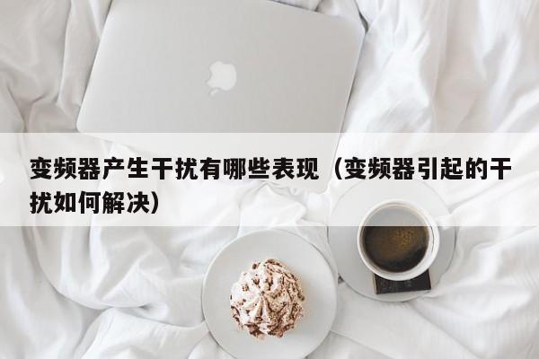 變頻器產生干擾有哪些表現（變頻器引起的干擾如何解決）-第1張圖片-晉江速捷自動化科技有限公司