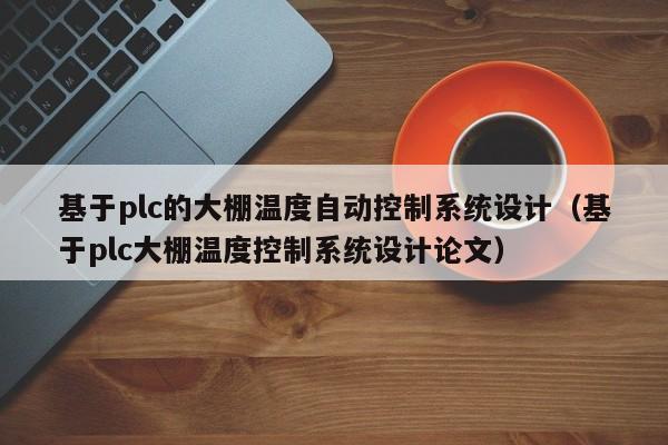 基于plc的大棚溫度自動控制系統設計（基于plc大棚溫度控制系統設計論文）-第1張圖片-晉江速捷自動化科技有限公司