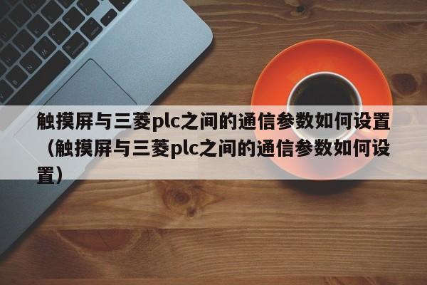 觸摸屏與三菱plc之間的通信參數如何設置（觸摸屏與三菱plc之間的通信參數如何設置）-第1張圖片-晉江速捷自動化科技有限公司