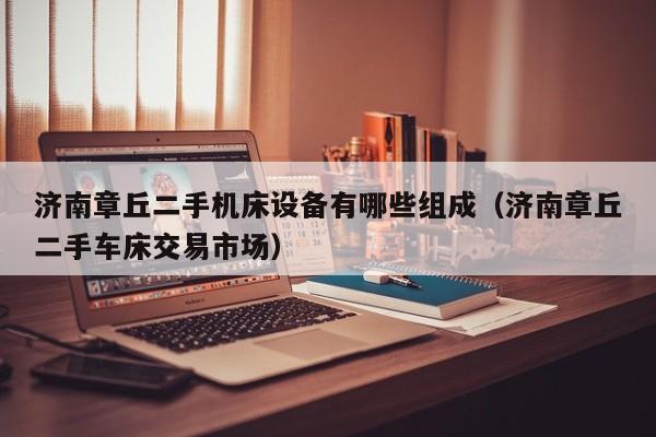 濟(jì)南章丘二手機(jī)床設(shè)備有哪些組成（濟(jì)南章丘二手車床交易市場(chǎng)）-第1張圖片-晉江速捷自動(dòng)化科技有限公司