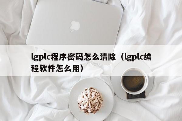 lgplc程序密碼怎么清除（lgplc編程軟件怎么用）-第1張圖片-晉江速捷自動化科技有限公司