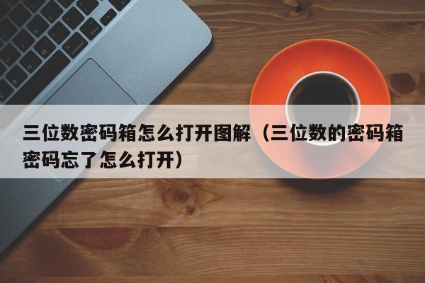 三位數密碼箱怎么打開圖解（三位數的密碼箱密碼忘了怎么打開）-第1張圖片-晉江速捷自動化科技有限公司