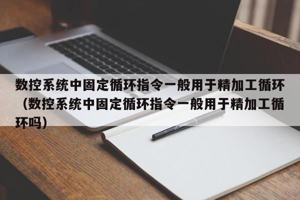 數(shù)控系統(tǒng)中固定循環(huán)指令一般用于精加工循環(huán)（數(shù)控系統(tǒng)中固定循環(huán)指令一般用于精加工循環(huán)嗎）-第1張圖片-晉江速捷自動(dòng)化科技有限公司