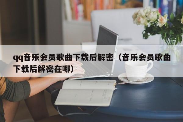 qq音樂會員歌曲下載后解密（音樂會員歌曲下載后解密在哪）-第1張圖片-晉江速捷自動化科技有限公司