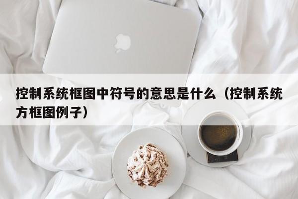 控制系統框圖中符號的意思是什么（控制系統方框圖例子）-第1張圖片-晉江速捷自動化科技有限公司
