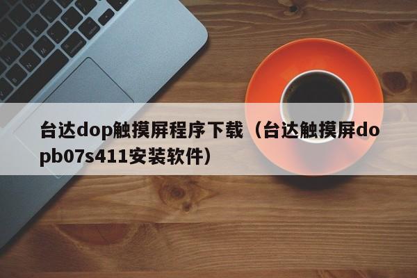 臺達dop觸摸屏程序下載（臺達觸摸屏dopb07s411安裝軟件）-第1張圖片-晉江速捷自動化科技有限公司