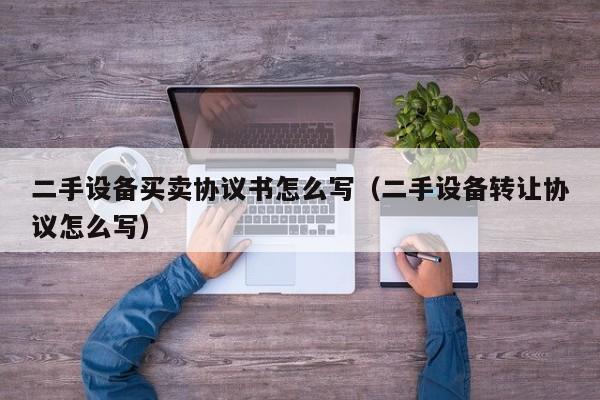 二手設備買賣協議書怎么寫（二手設備轉讓協議怎么寫）-第1張圖片-晉江速捷自動化科技有限公司