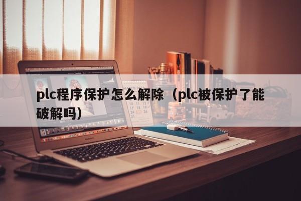 plc程序保護怎么解除（plc被保護了能破解嗎）-第1張圖片-晉江速捷自動化科技有限公司