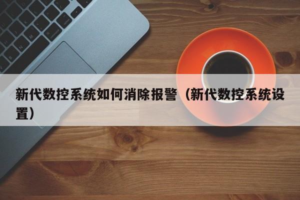 新代數控系統如何消除報警（新代數控系統設置）-第1張圖片-晉江速捷自動化科技有限公司