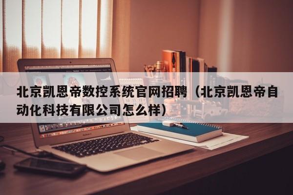 北京凱恩帝數(shù)控系統(tǒng)官網(wǎng)招聘（北京凱恩帝自動(dòng)化科技有限公司怎么樣）-第1張圖片-晉江速捷自動(dòng)化科技有限公司