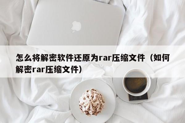 怎么將解密軟件還原為rar壓縮文件（如何解密rar壓縮文件）-第1張圖片-晉江速捷自動化科技有限公司